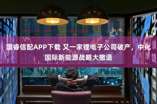 国睿信配APP下载 又一家锂电子公司破产，中化国际新能源战略大撤退
