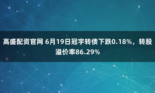 高盛配资官网 6月19日冠宇转债下跌0.18%，转股溢价率86.29%