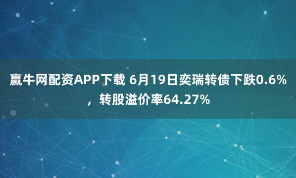 赢牛网配资APP下载 6月19日奕瑞转债下跌0.6%，转股溢价率64.27%
