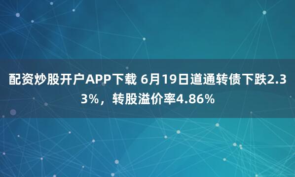 配资炒股开户APP下载 6月19日道通转债下跌2.33%，转股溢价率4.86%