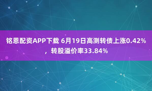 铭恩配资APP下载 6月19日高测转债上涨0.42%，转股溢价率33.84%