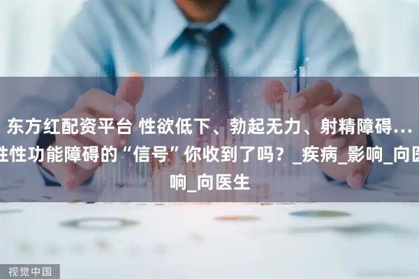 东方红配资平台 性欲低下、勃起无力、射精障碍…男性性功能障碍的“信号”你收到了吗？_疾病_影响_向医生