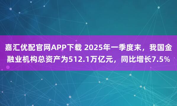 嘉汇优配官网APP下载 2025年一季度末，我国金融业机构总资产为512.1万亿元，同比增长7.5%