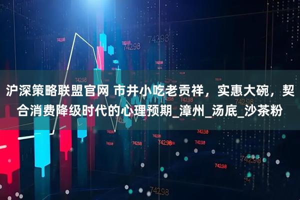 沪深策略联盟官网 市井小吃老贡祥，实惠大碗，契合消费降级时代的心理预期_漳州_汤底_沙茶粉