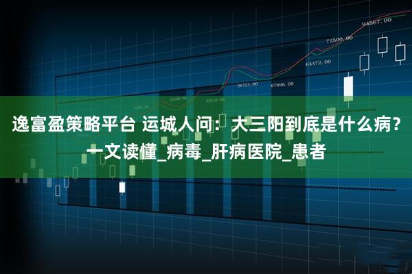 逸富盈策略平台 运城人问：大三阳到底是什么病？一文读懂_病毒_肝病医院_患者