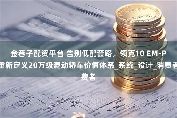 金巷子配资平台 告别低配套路，领克10 EM-P重新定义20万级混动轿车价值体系_系统_设计_消费者