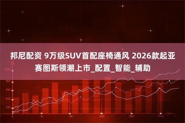 邦尼配资 9万级SUV首配座椅通风 2026款起亚赛图斯领潮上市_配置_智能_辅助