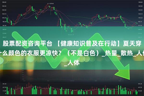 股票配资咨询平台 【健康知识普及在行动】夏天穿什么颜色的衣服更凉快？（不是白色）_热量_散热_人体