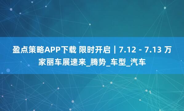 盈点策略APP下载 限时开启｜7.12 - 7.13 万家丽车展速来_腾势_车型_汽车