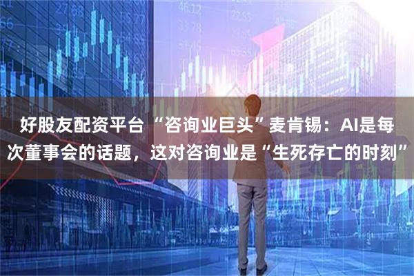 好股友配资平台 “咨询业巨头”麦肯锡：AI是每次董事会的话题，这对咨询业是“生死存亡的时刻”