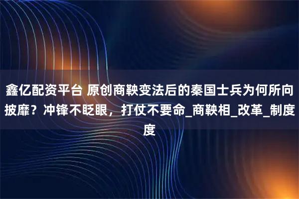 鑫亿配资平台 原创商鞅变法后的秦国士兵为何所向披靡？冲锋不眨眼，打仗不要命_商鞅相_改革_制度