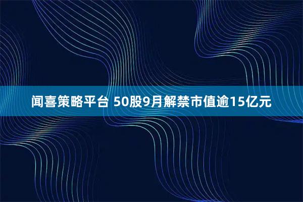 闻喜策略平台 50股9月解禁市值逾15亿元