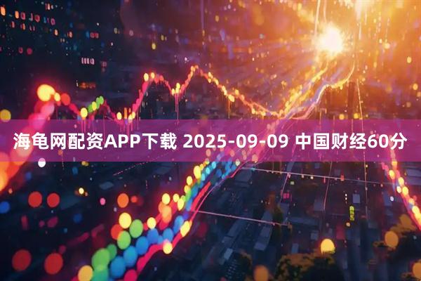 海龟网配资APP下载 2025-09-09 中国财经60分