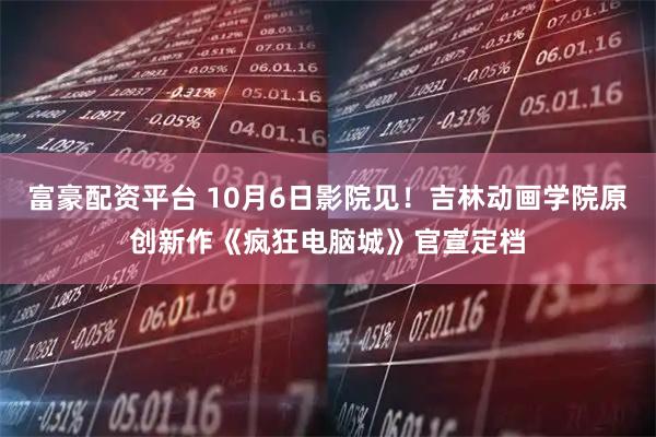 富豪配资平台 10月6日影院见！吉林动画学院原创新作《疯狂电脑城》官宣定档