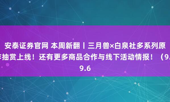 安泰证券官网 本周新翻丨三月兽×白泉社多系列原作抽赏上线！还有更多商品合作与线下活动情报！（9.6