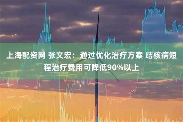 上海配资网 张文宏:通过优化治疗方案 结核病短程治疗费用可降低90%以上