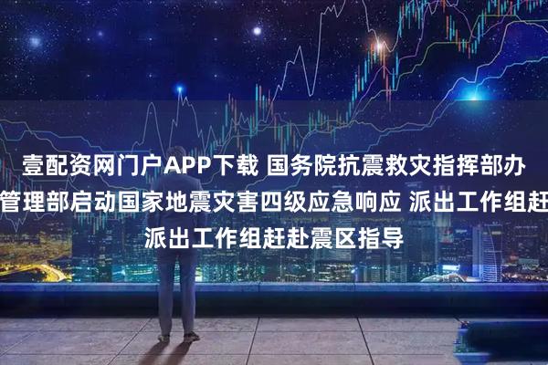 壹配资网门户APP下载 国务院抗震救灾指挥部办公室、应急管理部启动国家地震灾害四级应急响应 派出工作组赶赴震区指导