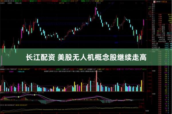 长江配资 美股无人机概念股继续走高