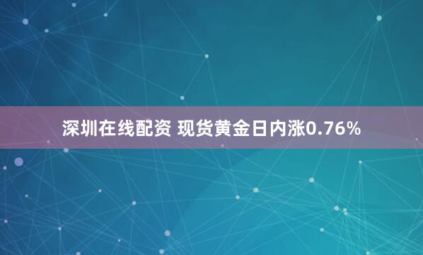 深圳在线配资 现货黄金日内涨0.76%