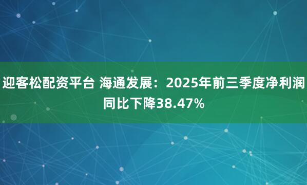 迎客松配资平台 海通发展：2025年前三季度净利润同比下降38.47%