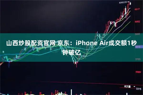 山西炒股配资官网 京东：iPhone Air成交额1秒钟破亿