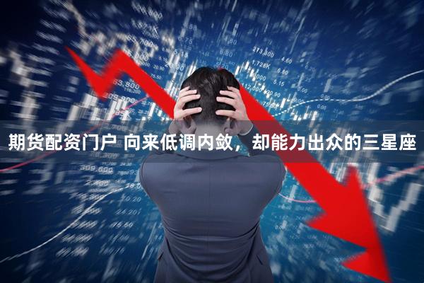 期货配资门户 向来低调内敛，却能力出众的三星座