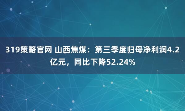 319策略官网 山西焦煤：第三季度归母净利润4.2亿元，同比下降52.24%
