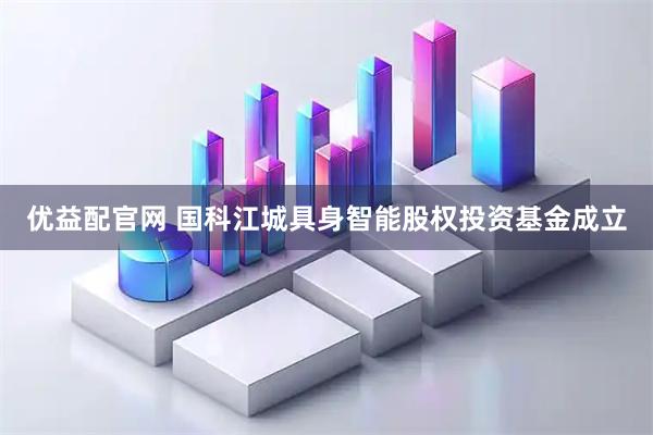 优益配官网 国科江城具身智能股权投资基金成立
