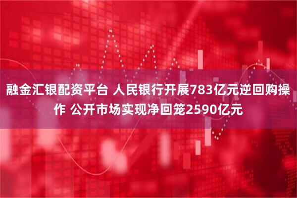 融金汇银配资平台 人民银行开展783亿元逆回购操作 公开市场实现净回笼2590亿元