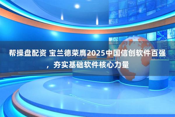 帮操盘配资 宝兰德荣膺2025中国信创软件百强，夯实基础软件核心力量