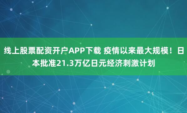 线上股票配资开户APP下载 疫情以来最大规模！日本批准21.3万亿日元经济刺激计划
