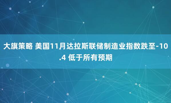 大旗策略 美国11月达拉斯联储制造业指数跌至-10.4 低于所有预期