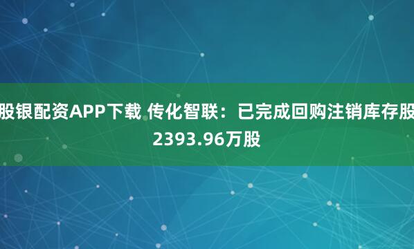 股银配资APP下载 传化智联：已完成回购注销库存股2393.96万股