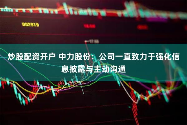炒股配资开户 中力股份：公司一直致力于强化信息披露与主动沟通