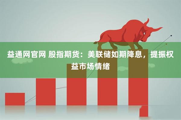 益通网官网 股指期货：美联储如期降息，提振权益市场情绪