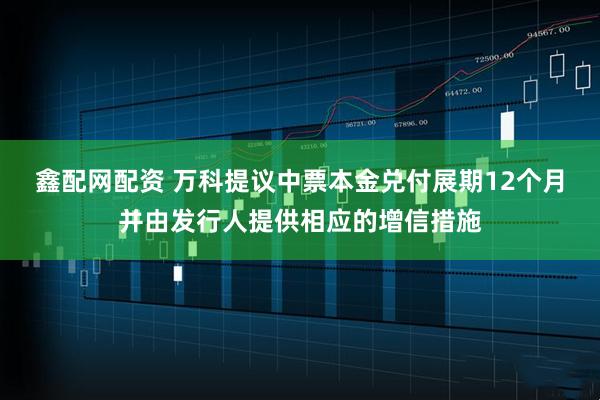 鑫配网配资 万科提议中票本金兑付展期12个月并由发行人提供相应的增信措施