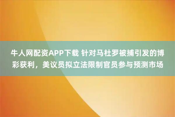 牛人网配资APP下载 针对马杜罗被捕引发的博彩获利，美议员拟立法限制官员参与预测市场