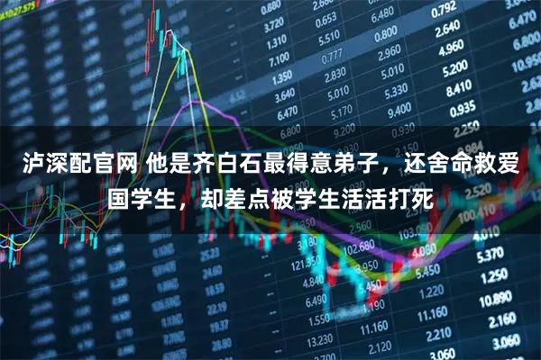 泸深配官网 他是齐白石最得意弟子，还舍命救爱国学生，却差点被学生活活打死