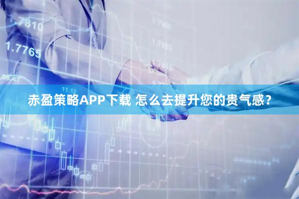 赤盈策略APP下载 怎么去提升您的贵气感？