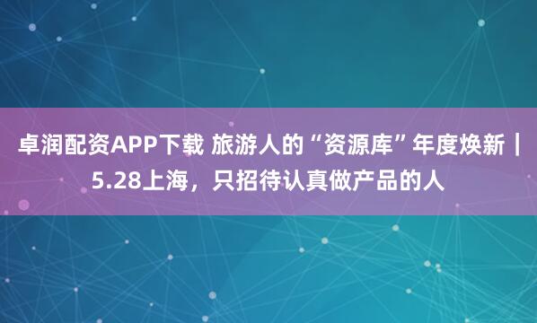 卓润配资APP下载 旅游人的“资源库”年度焕新｜5.28上海，只招待认真做产品的人