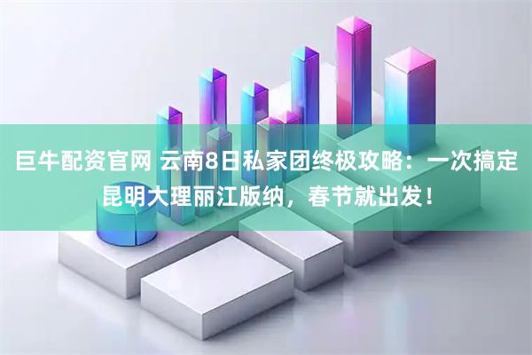 巨牛配资官网 云南8日私家团终极攻略：一次搞定昆明大理丽江版纳，春节就出发！