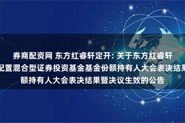 券商配资网 东方红睿轩定开: 关于东方红睿轩三年定期开放灵活配置混合型证券投资基金基金份额持有人大会表决结果暨决议生效的公告