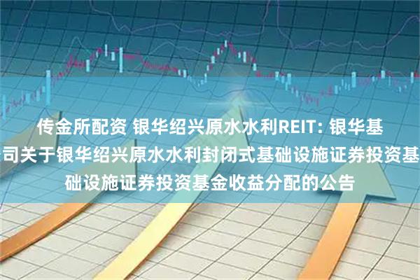 传金所配资 银华绍兴原水水利REIT: 银华基金管理股份有限公司关于银华绍兴原水水利封闭式基础设施证券投资基金收益分配的公告
