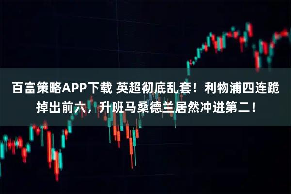 百富策略APP下载 英超彻底乱套！利物浦四连跪掉出前六，升班马桑德兰居然冲进第二！