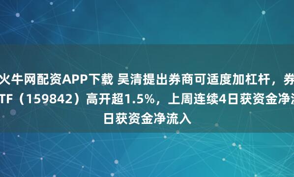 火牛网配资APP下载 吴清提出券商可适度加杠杆，券商ETF（159842）高开超1.5%，上周连续4日获资金净流入