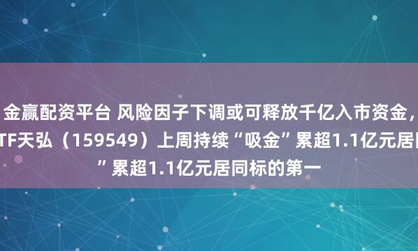 金赢配资平台 风险因子下调或可释放千亿入市资金，红利低波ETF天弘（159549）上周持续“吸金”累超1.1亿元居同标的第一